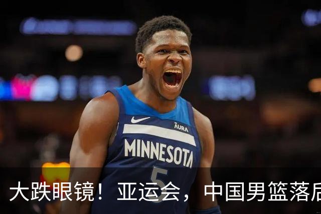 大跌眼镜！亚运会，中国男篮落后日本队19分！特殊的日子真添堵！